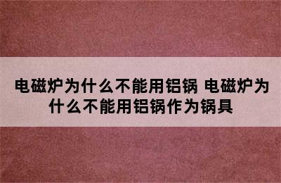 电磁炉为什么不能用铝锅 电磁炉为什么不能用铝锅作为锅具